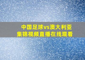 中国足球vs澳大利亚集锦视频直播在线观看