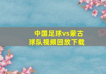 中国足球vs蒙古球队视频回放下载