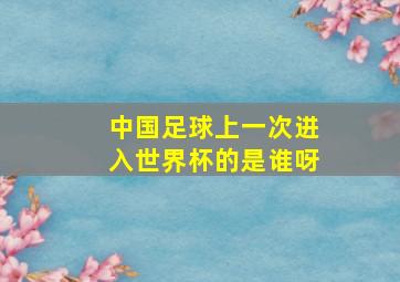 中国足球上一次进入世界杯的是谁呀