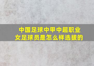 中国足球中甲中超职业女足球员是怎么样选拔的