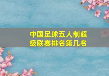 中国足球五人制超级联赛排名第几名