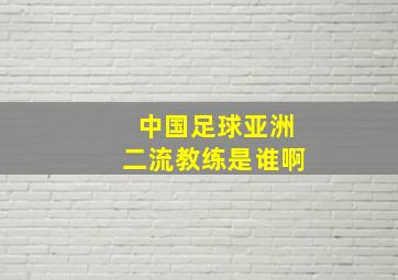 中国足球亚洲二流教练是谁啊