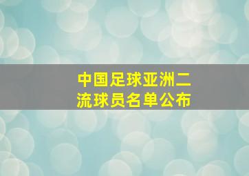 中国足球亚洲二流球员名单公布