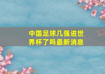 中国足球几强进世界杯了吗最新消息