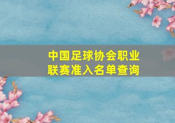 中国足球协会职业联赛准入名单查询