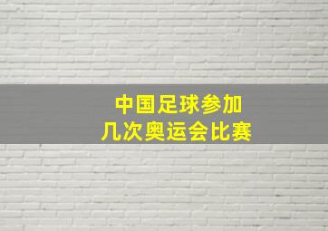 中国足球参加几次奥运会比赛