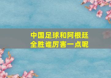 中国足球和阿根廷全胜谁厉害一点呢