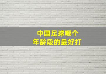 中国足球哪个年龄段的最好打