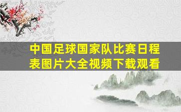 中国足球国家队比赛日程表图片大全视频下载观看