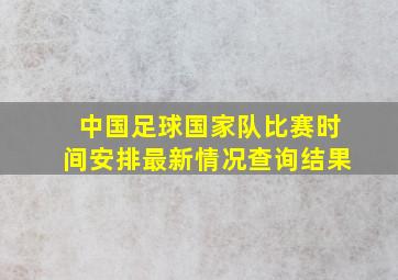 中国足球国家队比赛时间安排最新情况查询结果