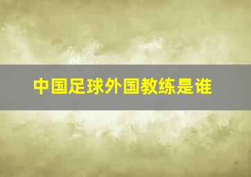 中国足球外国教练是谁