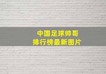 中国足球帅哥排行榜最新图片