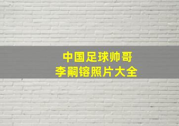 中国足球帅哥李嗣镕照片大全