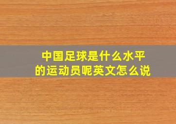 中国足球是什么水平的运动员呢英文怎么说