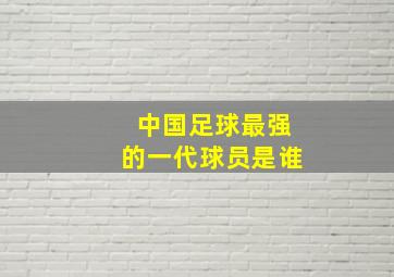 中国足球最强的一代球员是谁