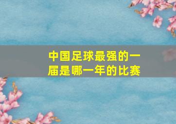 中国足球最强的一届是哪一年的比赛