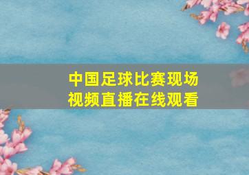 中国足球比赛现场视频直播在线观看