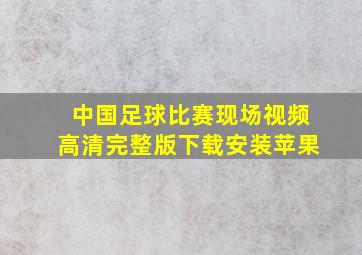 中国足球比赛现场视频高清完整版下载安装苹果