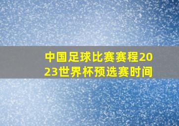 中国足球比赛赛程2023世界杯预选赛时间