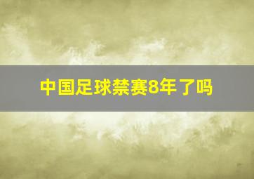 中国足球禁赛8年了吗