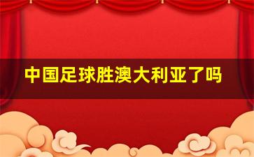 中国足球胜澳大利亚了吗