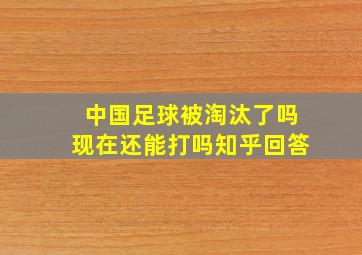 中国足球被淘汰了吗现在还能打吗知乎回答