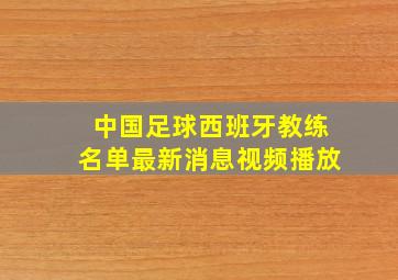 中国足球西班牙教练名单最新消息视频播放