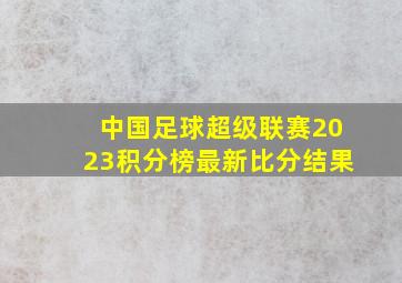 中国足球超级联赛2023积分榜最新比分结果