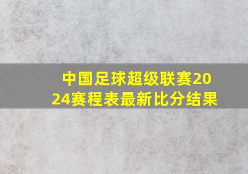 中国足球超级联赛2024赛程表最新比分结果