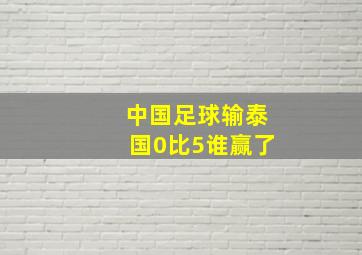 中国足球输泰国0比5谁赢了