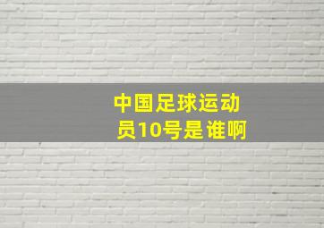 中国足球运动员10号是谁啊