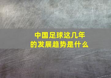 中国足球这几年的发展趋势是什么