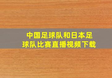 中国足球队和日本足球队比赛直播视频下载