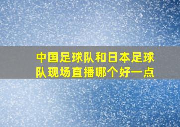 中国足球队和日本足球队现场直播哪个好一点