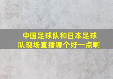 中国足球队和日本足球队现场直播哪个好一点啊