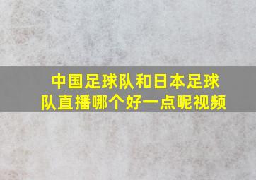 中国足球队和日本足球队直播哪个好一点呢视频