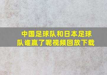 中国足球队和日本足球队谁赢了呢视频回放下载