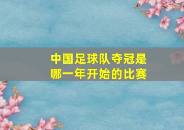 中国足球队夺冠是哪一年开始的比赛