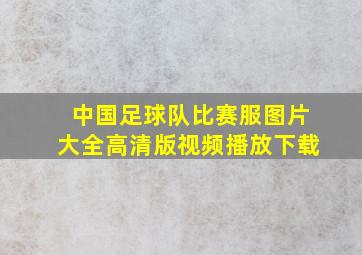 中国足球队比赛服图片大全高清版视频播放下载