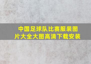 中国足球队比赛服装图片大全大图高清下载安装