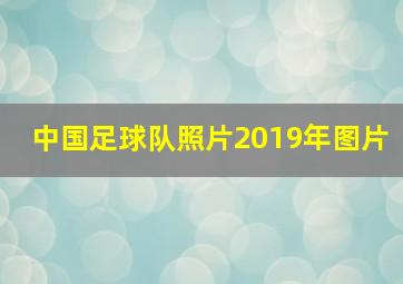 中国足球队照片2019年图片