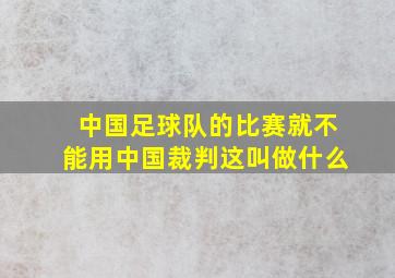 中国足球队的比赛就不能用中国裁判这叫做什么