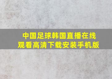 中国足球韩国直播在线观看高清下载安装手机版