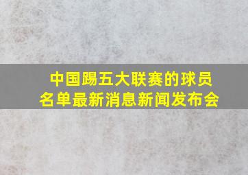 中国踢五大联赛的球员名单最新消息新闻发布会