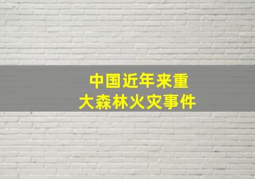 中国近年来重大森林火灾事件