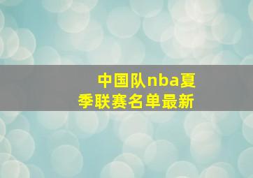 中国队nba夏季联赛名单最新