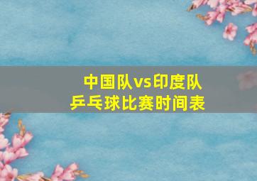 中国队vs印度队乒乓球比赛时间表