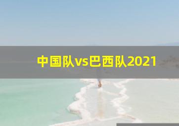 中国队vs巴西队2021