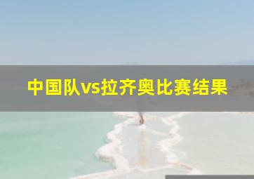 中国队vs拉齐奥比赛结果