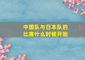 中国队与日本队的比赛什么时候开始